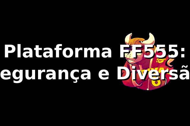 Plataforma FF555: Segurança e Diversão ⭐